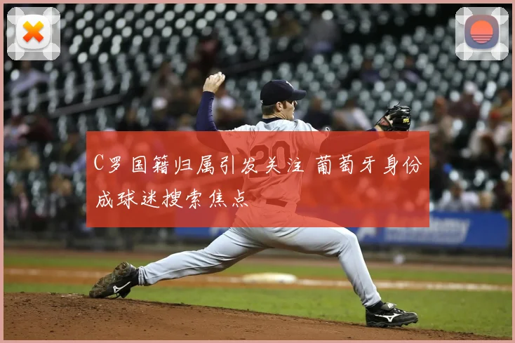 C罗国籍归属引发关注 葡萄牙身份成球迷搜索焦点
