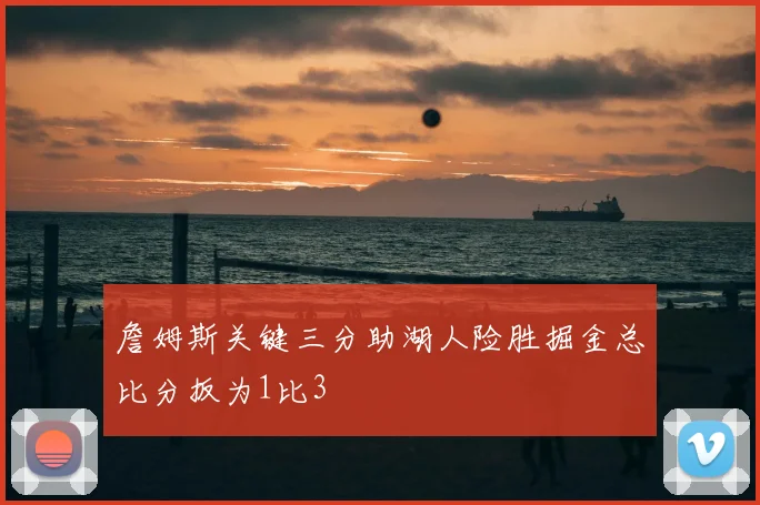 詹姆斯关键三分助湖人险胜掘金总比分扳为1比3