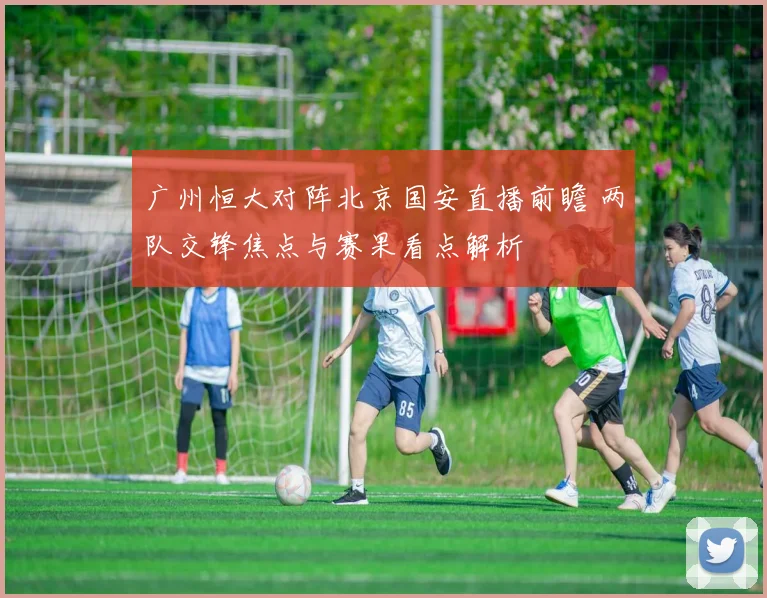 广州恒大对阵北京国安直播前瞻 两队交锋焦点与赛果看点解析