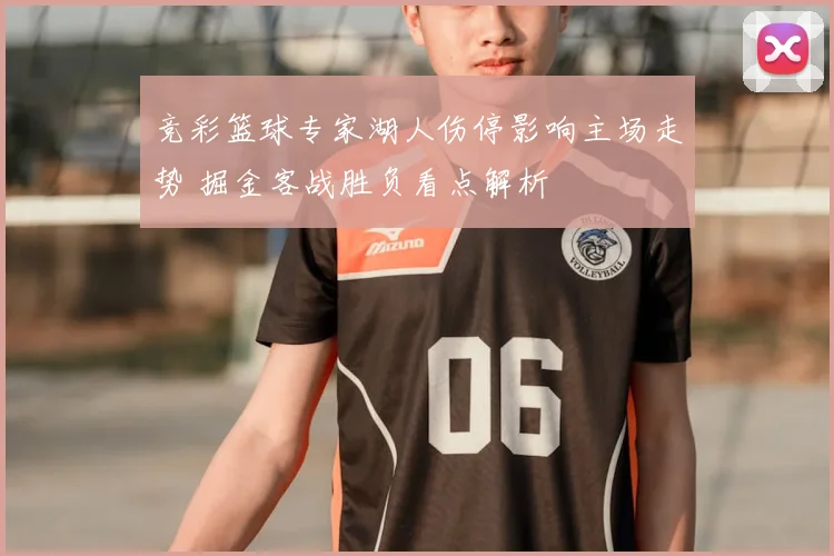 竞彩篮球专家湖人伤停影响主场走势 掘金客战胜负看点解析