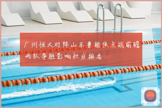 广州恒大对阵山东鲁能焦点战前瞻 两队争胜影响积分排名