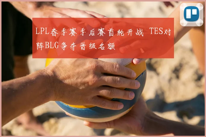 LPL春季赛季后赛首轮开战 TES对阵BLG争夺晋级名额