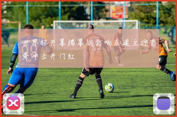 世界杯开幕揭幕战打响东道主迎首秀冲击开门红