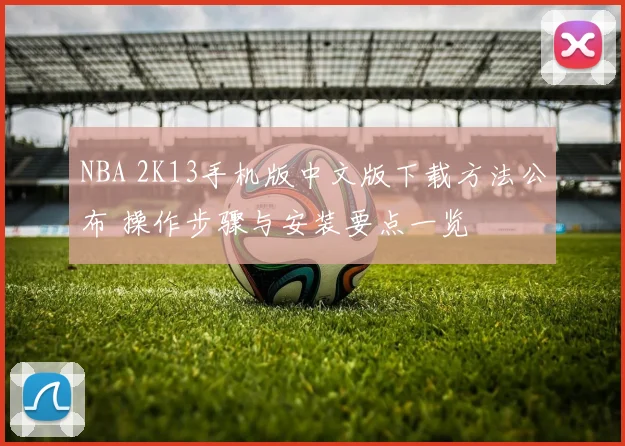 NBA 2K13手机版中文版下载方法公布 操作步骤与安装要点一览