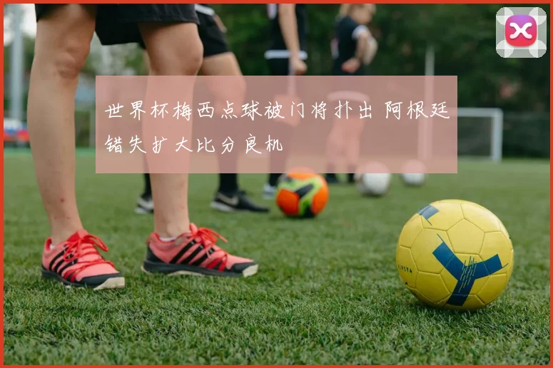 世界杯梅西点球被门将扑出 阿根廷错失扩大比分良机