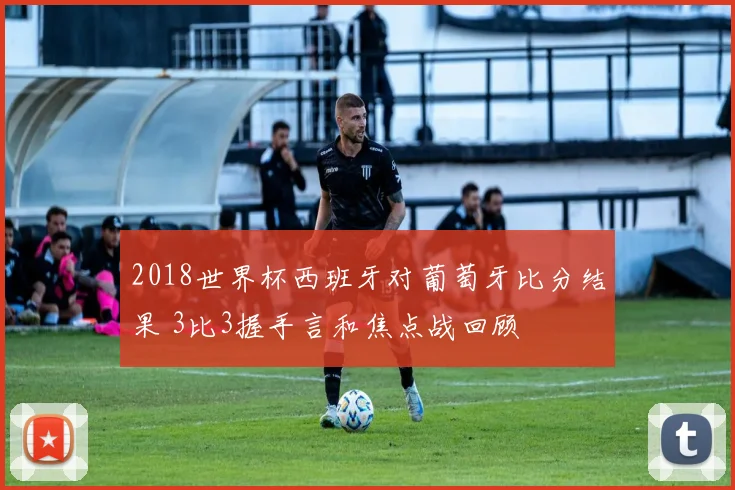 2018世界杯西班牙对葡萄牙比分结果 3比3握手言和焦点战回顾