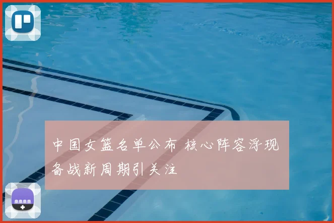 中国女篮名单公布 核心阵容浮现 备战新周期引关注