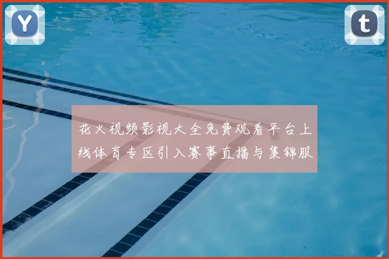 花火视频影视大全免费观看平台上线体育专区引入赛事直播与集锦服务