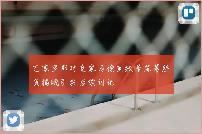 巴塞罗那对皇家马德里较量落幕胜负揭晓引发后续讨论