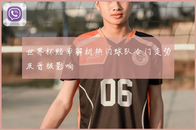 世界杯赔率解析热门球队冷门走势及晋级影响