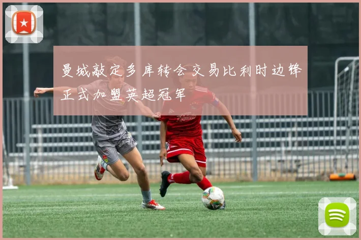 曼城敲定多库转会交易比利时边锋正式加盟英超冠军