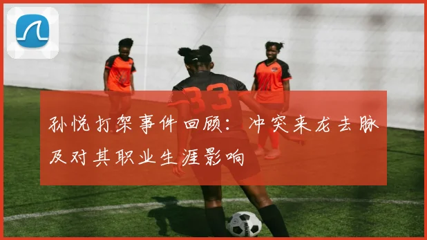 孙悦打架事件回顾：冲突来龙去脉及对其职业生涯影响