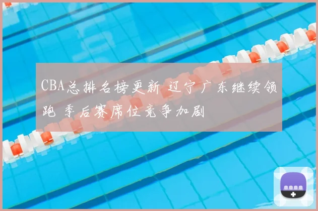 CBA总排名榜更新 辽宁广东继续领跑 季后赛席位竞争加剧