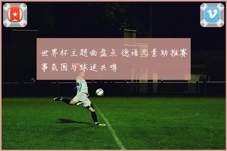 世界杯主题曲盘点 德语元素助推赛事氛围与球迷共鸣