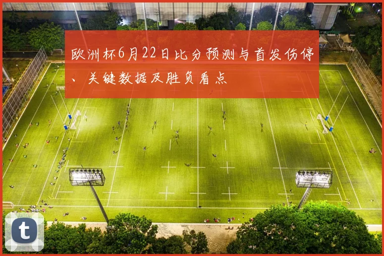 欧洲杯6月22日比分预测与首发伤停、关键数据及胜负看点