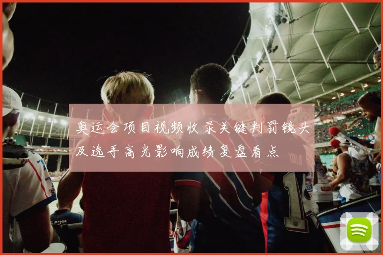 奥运会项目视频收录关键判罚镜头及选手高光影响成绩复盘看点