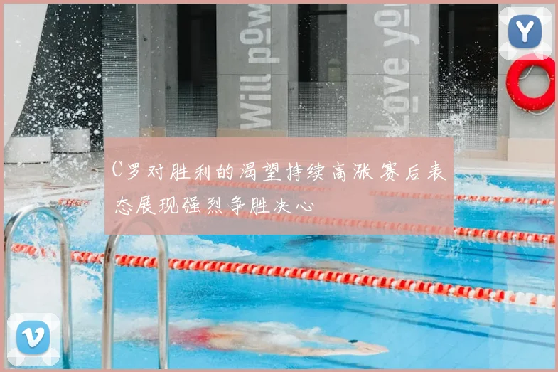 C罗对胜利的渴望持续高涨 赛后表态展现强烈争胜决心