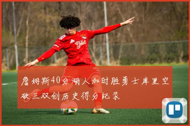 詹姆斯40分湖人加时胜勇士库里空砍三双创历史得分纪录