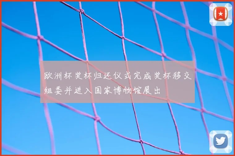 欧洲杯奖杯归还仪式完成奖杯移交组委并进入国家博物馆展出