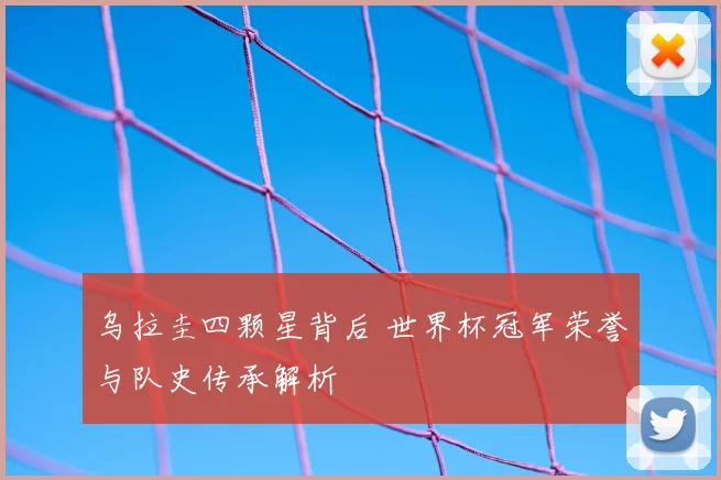 乌拉圭四颗星背后 世界杯冠军荣誉与队史传承解析