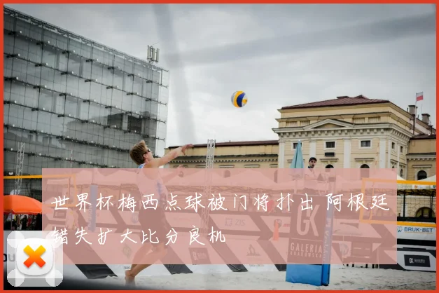 世界杯梅西点球被门将扑出 阿根廷错失扩大比分良机