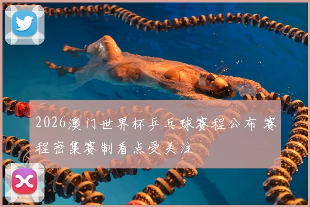 2026澳门世界杯乒乓球赛程公布 赛程密集赛制看点受关注