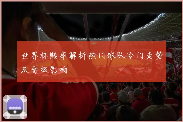 世界杯赔率解析热门球队冷门走势及晋级影响