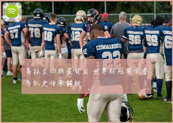 乌拉圭四颗星背后 世界杯冠军荣誉与队史传承解析