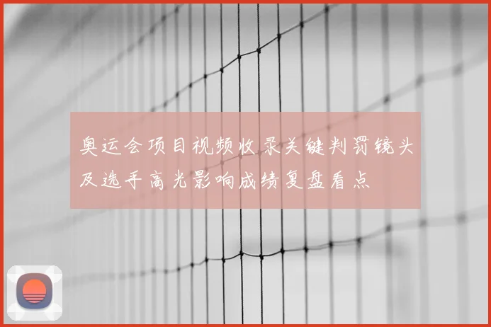 奥运会项目视频收录关键判罚镜头及选手高光影响成绩复盘看点