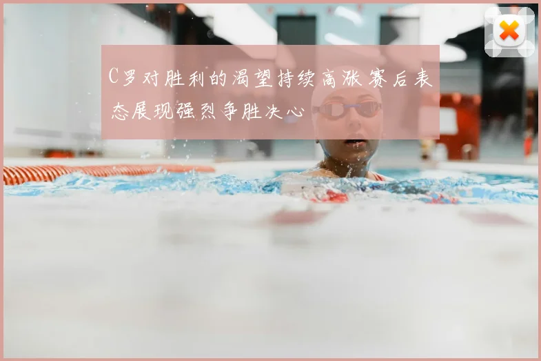 C罗对胜利的渴望持续高涨 赛后表态展现强烈争胜决心