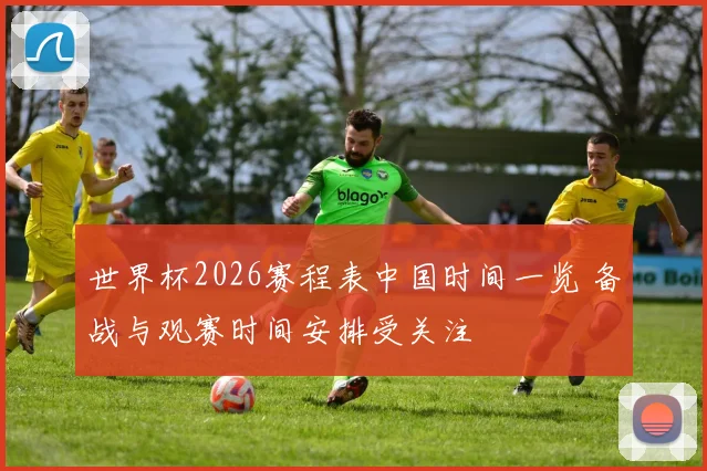 世界杯2026赛程表中国时间一览 备战与观赛时间安排受关注